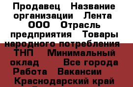 Продавец › Название организации ­ Лента, ООО › Отрасль предприятия ­ Товары народного потребления (ТНП) › Минимальный оклад ­ 1 - Все города Работа » Вакансии   . Краснодарский край,Геленджик г.